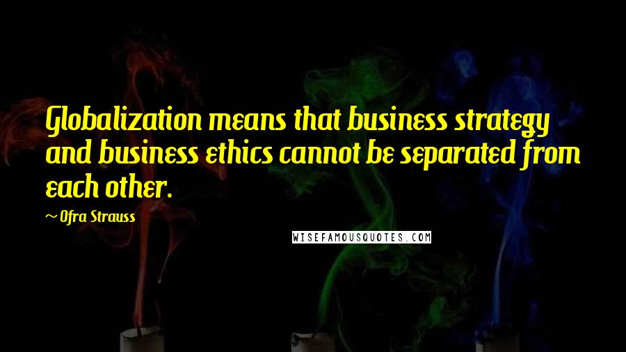 Ofra Strauss Quotes: Globalization means that business strategy and business ethics cannot be separated from each other.