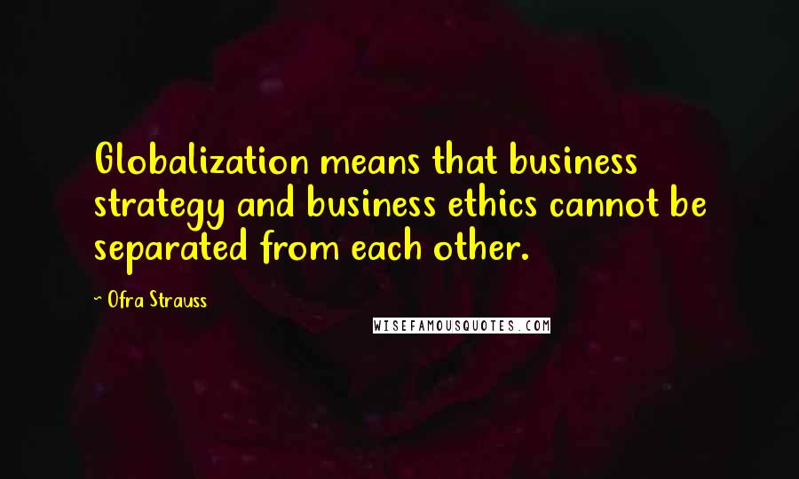 Ofra Strauss Quotes: Globalization means that business strategy and business ethics cannot be separated from each other.