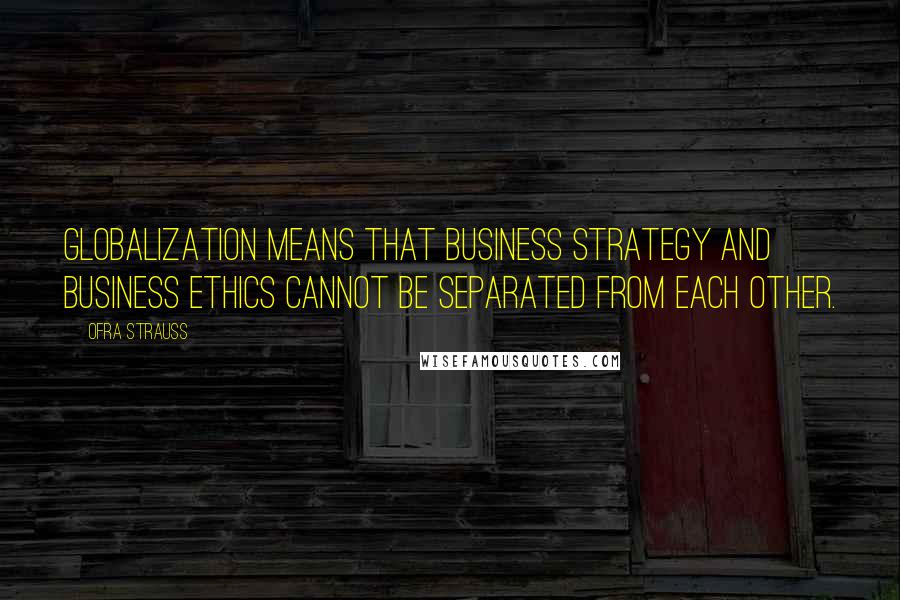 Ofra Strauss Quotes: Globalization means that business strategy and business ethics cannot be separated from each other.