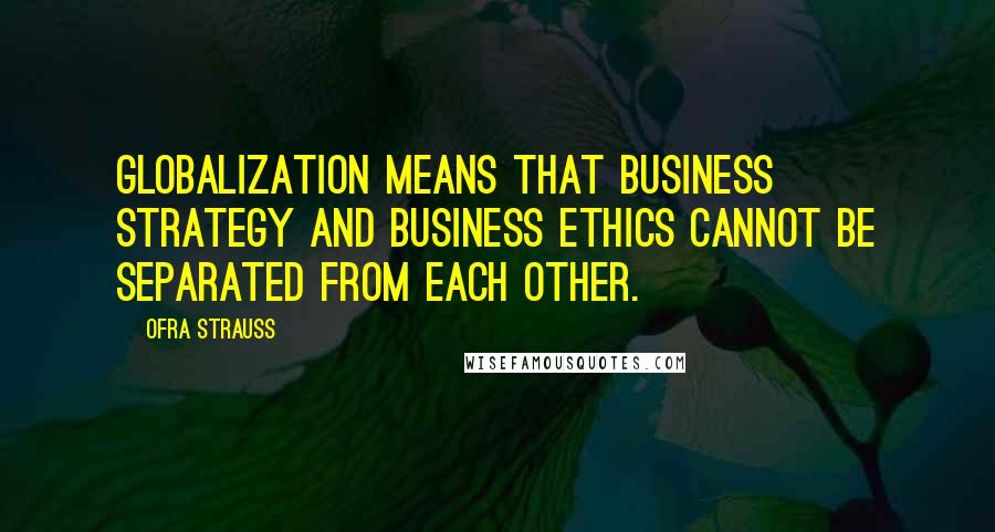 Ofra Strauss Quotes: Globalization means that business strategy and business ethics cannot be separated from each other.