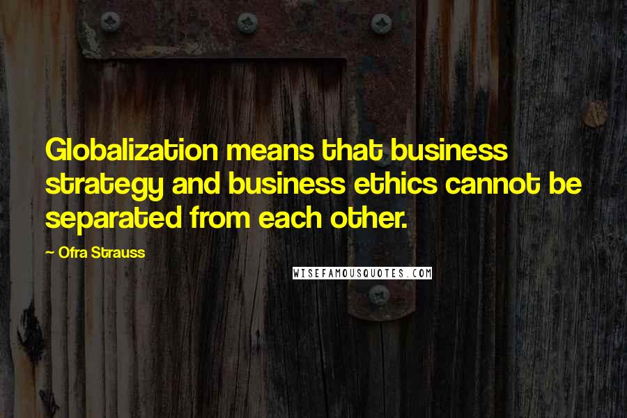 Ofra Strauss Quotes: Globalization means that business strategy and business ethics cannot be separated from each other.