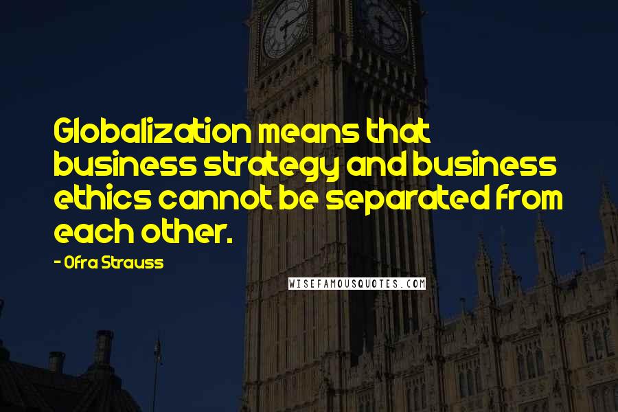 Ofra Strauss Quotes: Globalization means that business strategy and business ethics cannot be separated from each other.