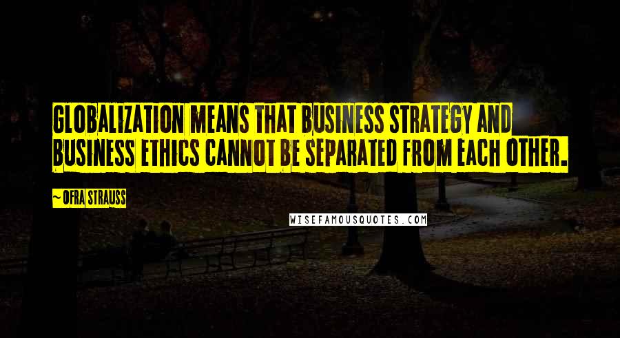 Ofra Strauss Quotes: Globalization means that business strategy and business ethics cannot be separated from each other.