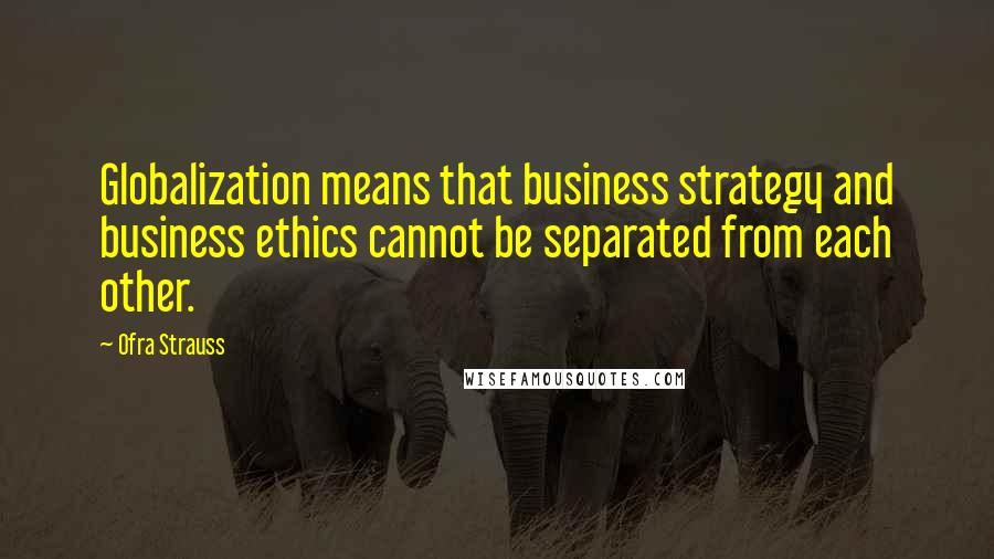 Ofra Strauss Quotes: Globalization means that business strategy and business ethics cannot be separated from each other.