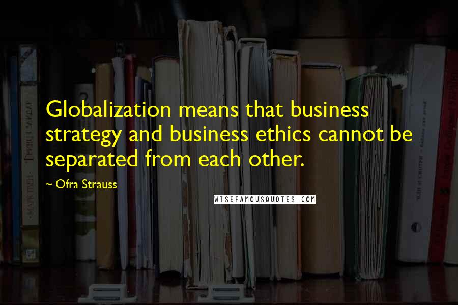 Ofra Strauss Quotes: Globalization means that business strategy and business ethics cannot be separated from each other.