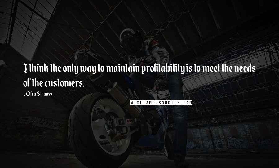 Ofra Strauss Quotes: I think the only way to maintain profitability is to meet the needs of the customers.