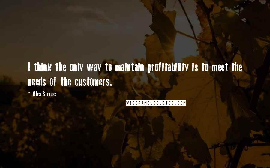 Ofra Strauss Quotes: I think the only way to maintain profitability is to meet the needs of the customers.