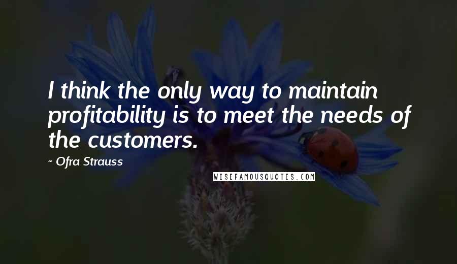 Ofra Strauss Quotes: I think the only way to maintain profitability is to meet the needs of the customers.