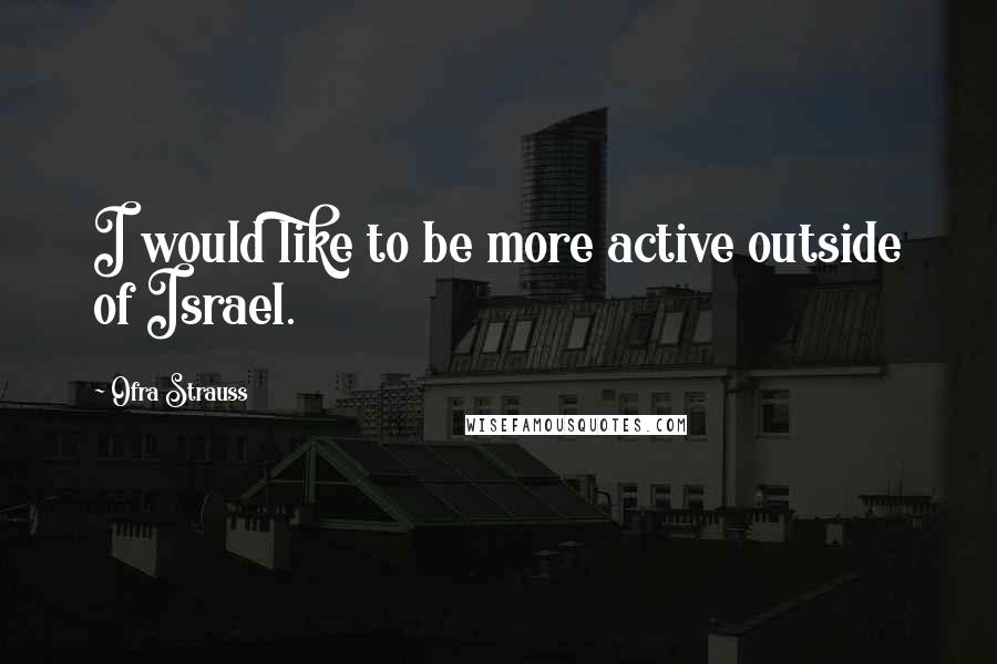 Ofra Strauss Quotes: I would like to be more active outside of Israel.