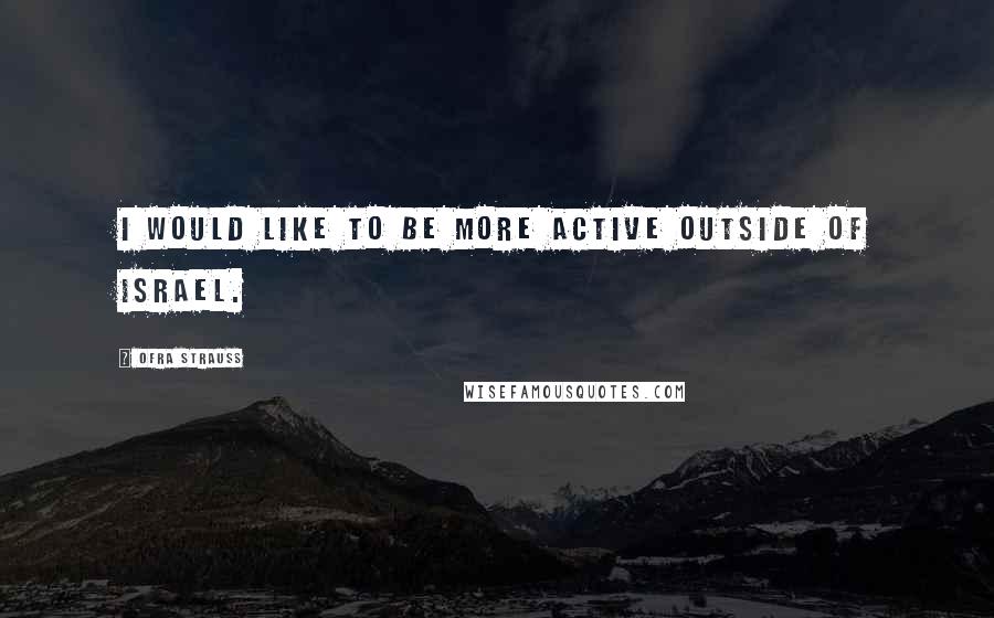 Ofra Strauss Quotes: I would like to be more active outside of Israel.