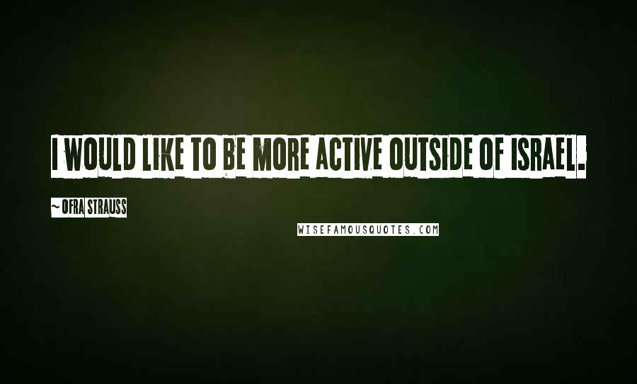 Ofra Strauss Quotes: I would like to be more active outside of Israel.