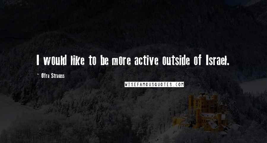 Ofra Strauss Quotes: I would like to be more active outside of Israel.