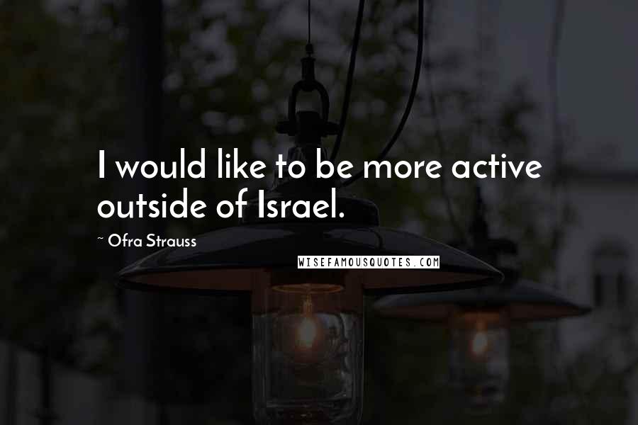 Ofra Strauss Quotes: I would like to be more active outside of Israel.