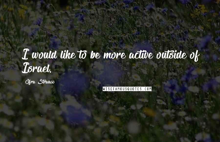 Ofra Strauss Quotes: I would like to be more active outside of Israel.