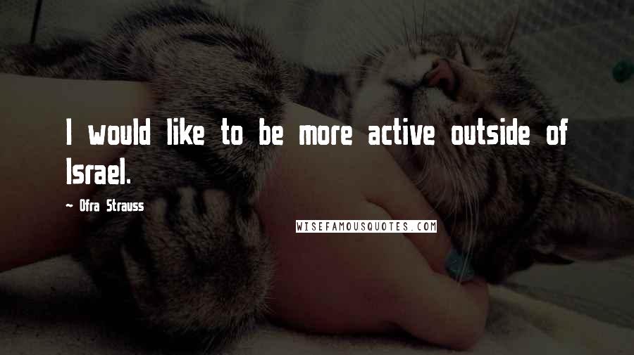Ofra Strauss Quotes: I would like to be more active outside of Israel.