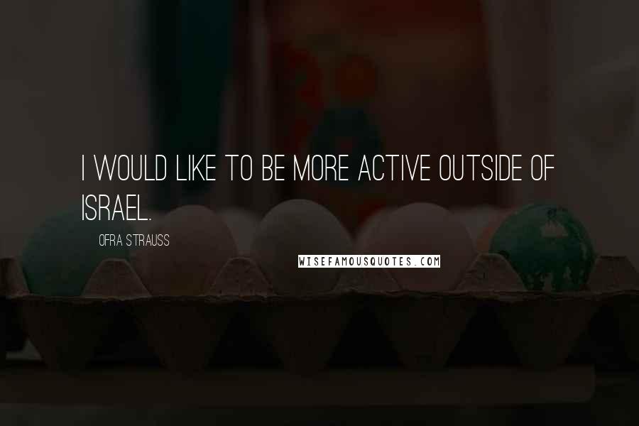 Ofra Strauss Quotes: I would like to be more active outside of Israel.