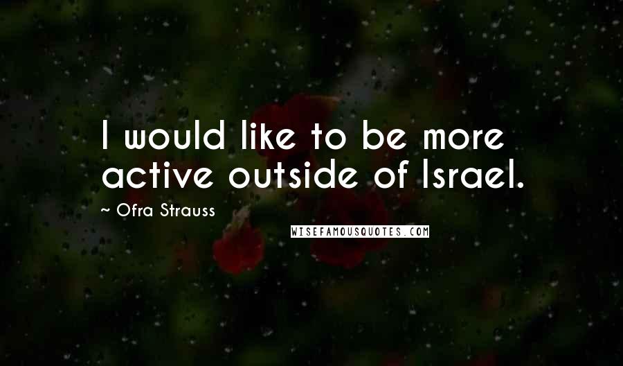 Ofra Strauss Quotes: I would like to be more active outside of Israel.
