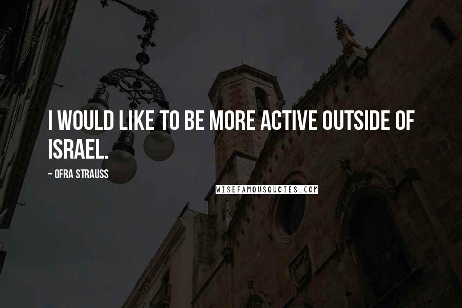 Ofra Strauss Quotes: I would like to be more active outside of Israel.