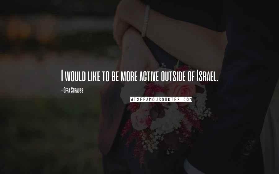 Ofra Strauss Quotes: I would like to be more active outside of Israel.