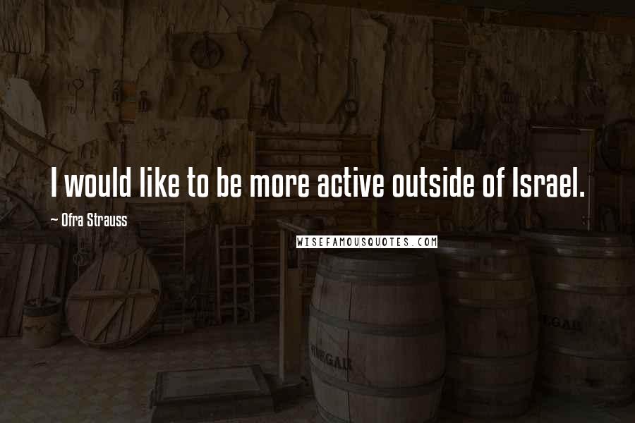 Ofra Strauss Quotes: I would like to be more active outside of Israel.