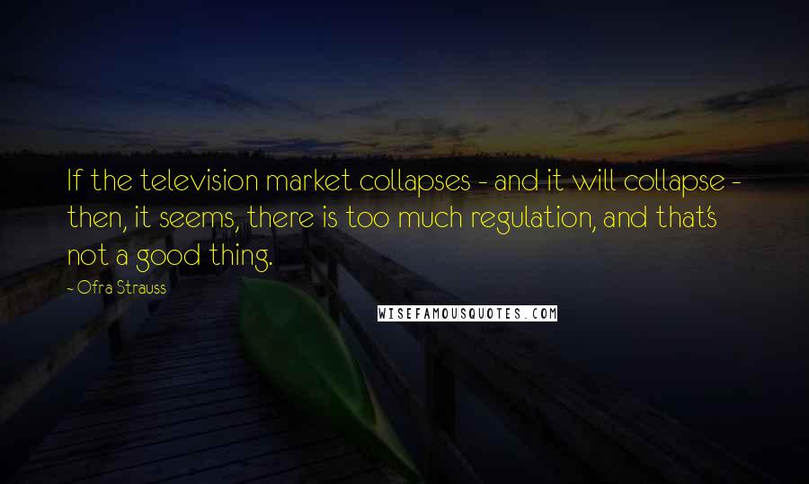 Ofra Strauss Quotes: If the television market collapses - and it will collapse - then, it seems, there is too much regulation, and that's not a good thing.