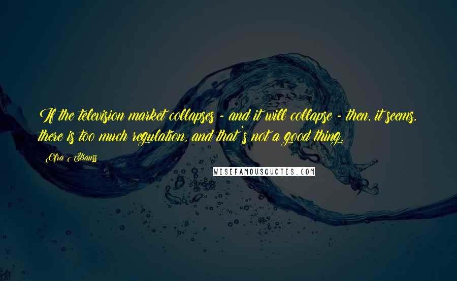 Ofra Strauss Quotes: If the television market collapses - and it will collapse - then, it seems, there is too much regulation, and that's not a good thing.