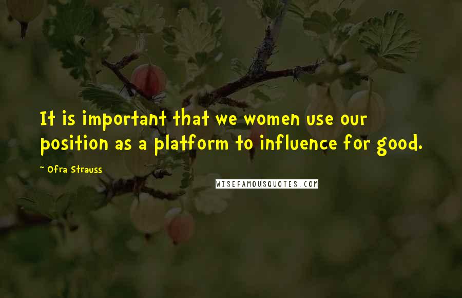 Ofra Strauss Quotes: It is important that we women use our position as a platform to influence for good.