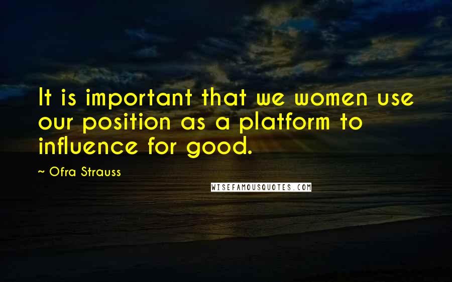 Ofra Strauss Quotes: It is important that we women use our position as a platform to influence for good.