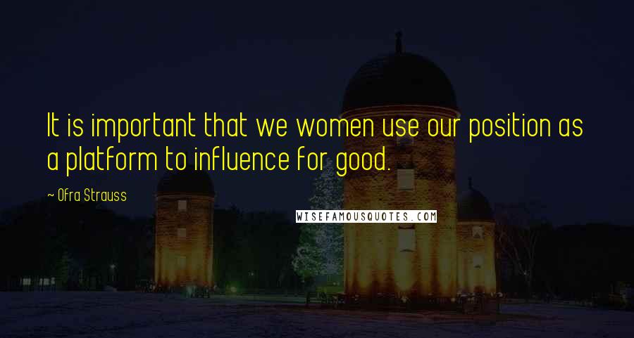 Ofra Strauss Quotes: It is important that we women use our position as a platform to influence for good.