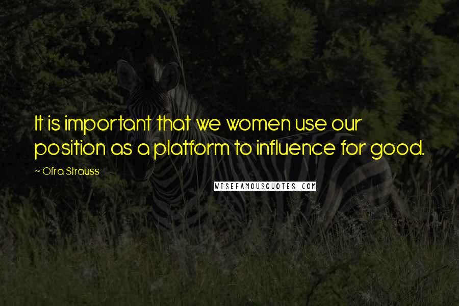 Ofra Strauss Quotes: It is important that we women use our position as a platform to influence for good.