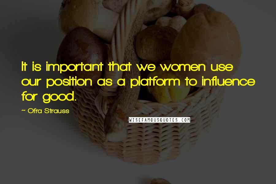Ofra Strauss Quotes: It is important that we women use our position as a platform to influence for good.