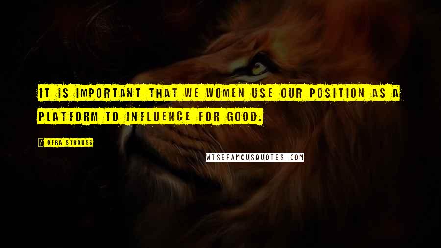 Ofra Strauss Quotes: It is important that we women use our position as a platform to influence for good.
