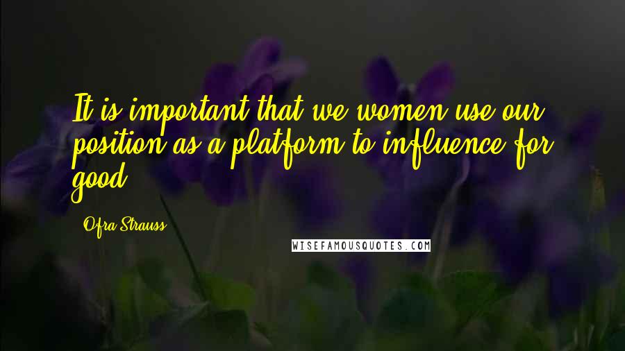 Ofra Strauss Quotes: It is important that we women use our position as a platform to influence for good.