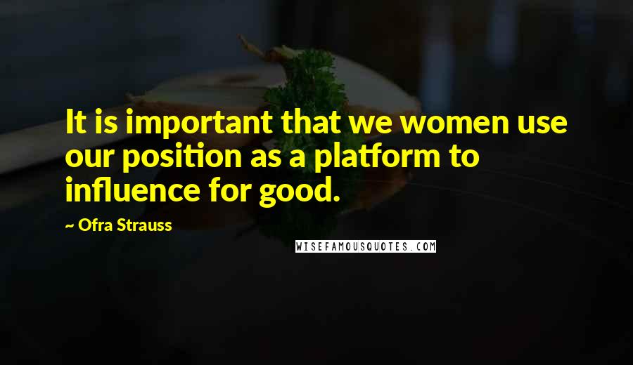 Ofra Strauss Quotes: It is important that we women use our position as a platform to influence for good.