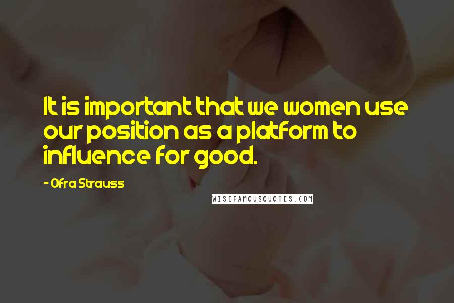 Ofra Strauss Quotes: It is important that we women use our position as a platform to influence for good.