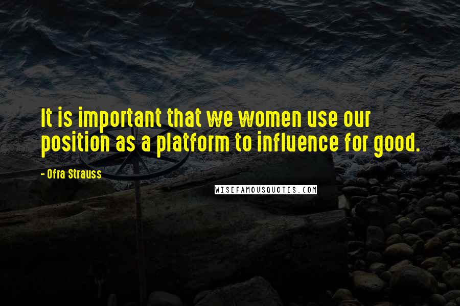 Ofra Strauss Quotes: It is important that we women use our position as a platform to influence for good.