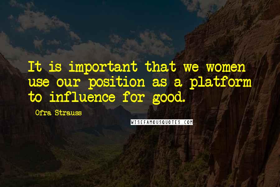 Ofra Strauss Quotes: It is important that we women use our position as a platform to influence for good.