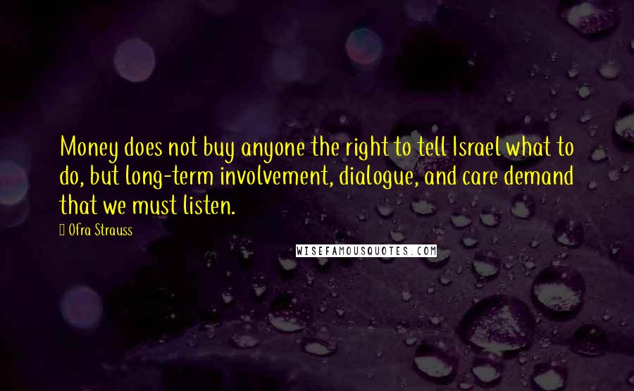 Ofra Strauss Quotes: Money does not buy anyone the right to tell Israel what to do, but long-term involvement, dialogue, and care demand that we must listen.