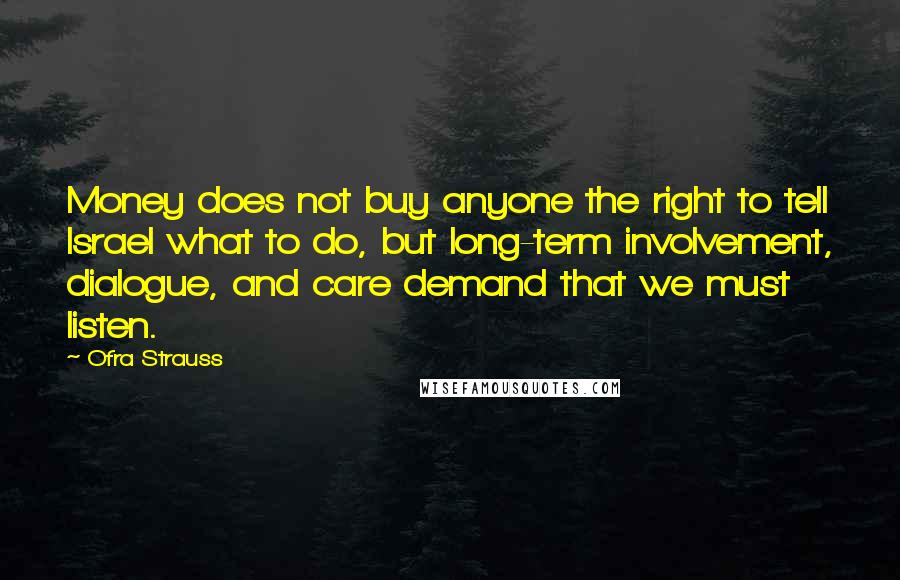 Ofra Strauss Quotes: Money does not buy anyone the right to tell Israel what to do, but long-term involvement, dialogue, and care demand that we must listen.