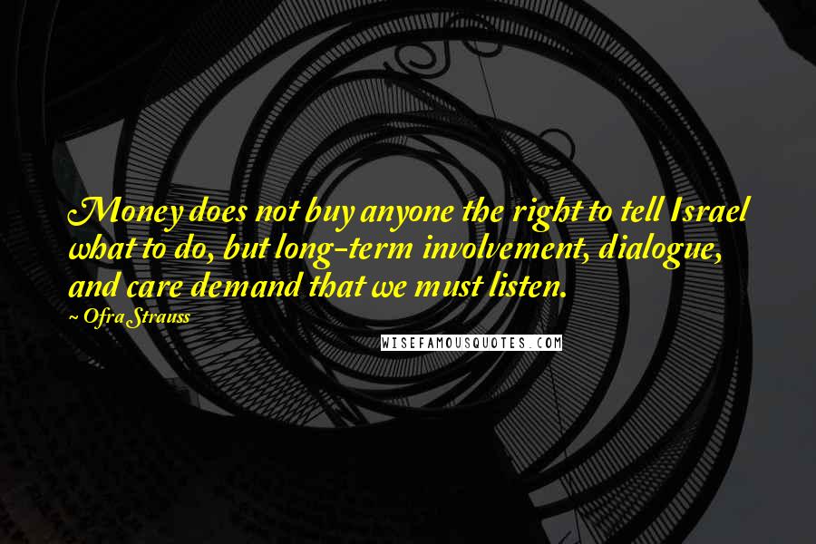 Ofra Strauss Quotes: Money does not buy anyone the right to tell Israel what to do, but long-term involvement, dialogue, and care demand that we must listen.