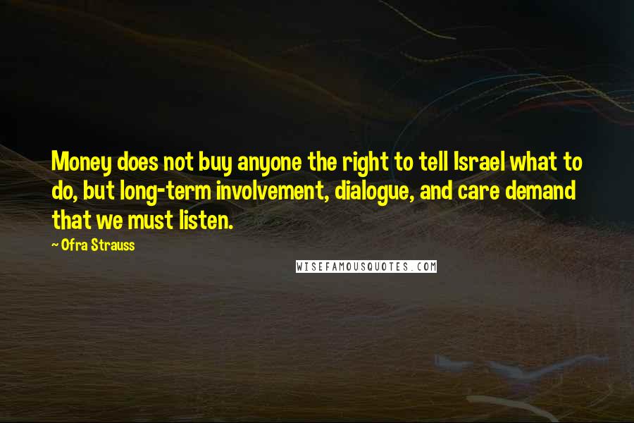 Ofra Strauss Quotes: Money does not buy anyone the right to tell Israel what to do, but long-term involvement, dialogue, and care demand that we must listen.