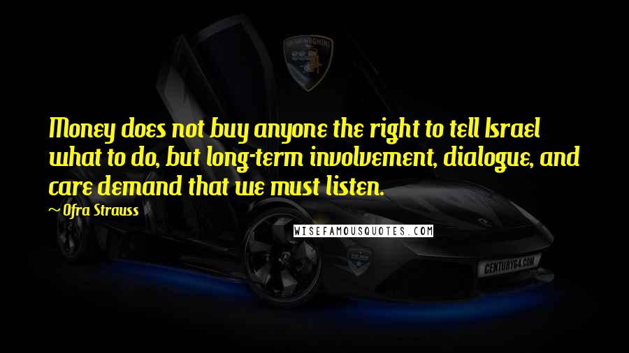 Ofra Strauss Quotes: Money does not buy anyone the right to tell Israel what to do, but long-term involvement, dialogue, and care demand that we must listen.