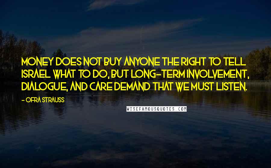 Ofra Strauss Quotes: Money does not buy anyone the right to tell Israel what to do, but long-term involvement, dialogue, and care demand that we must listen.