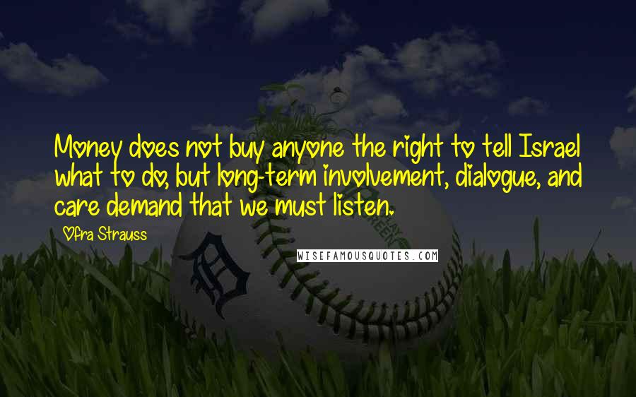 Ofra Strauss Quotes: Money does not buy anyone the right to tell Israel what to do, but long-term involvement, dialogue, and care demand that we must listen.