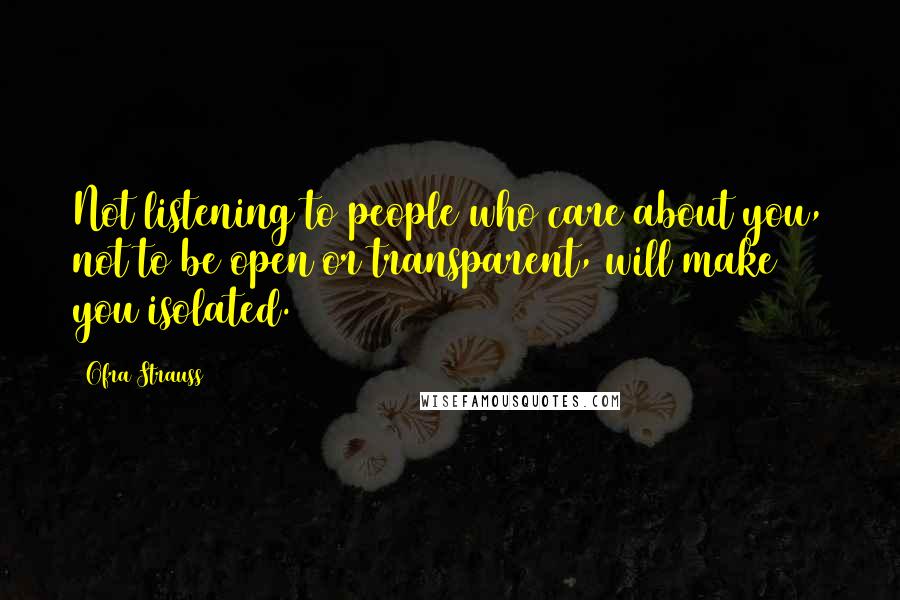 Ofra Strauss Quotes: Not listening to people who care about you, not to be open or transparent, will make you isolated.