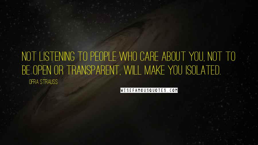 Ofra Strauss Quotes: Not listening to people who care about you, not to be open or transparent, will make you isolated.