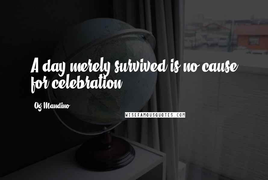 Og Mandino Quotes: A day merely survived is no cause for celebration.