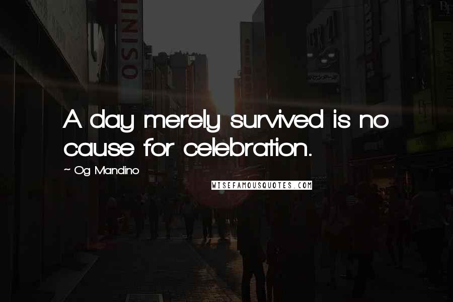 Og Mandino Quotes: A day merely survived is no cause for celebration.