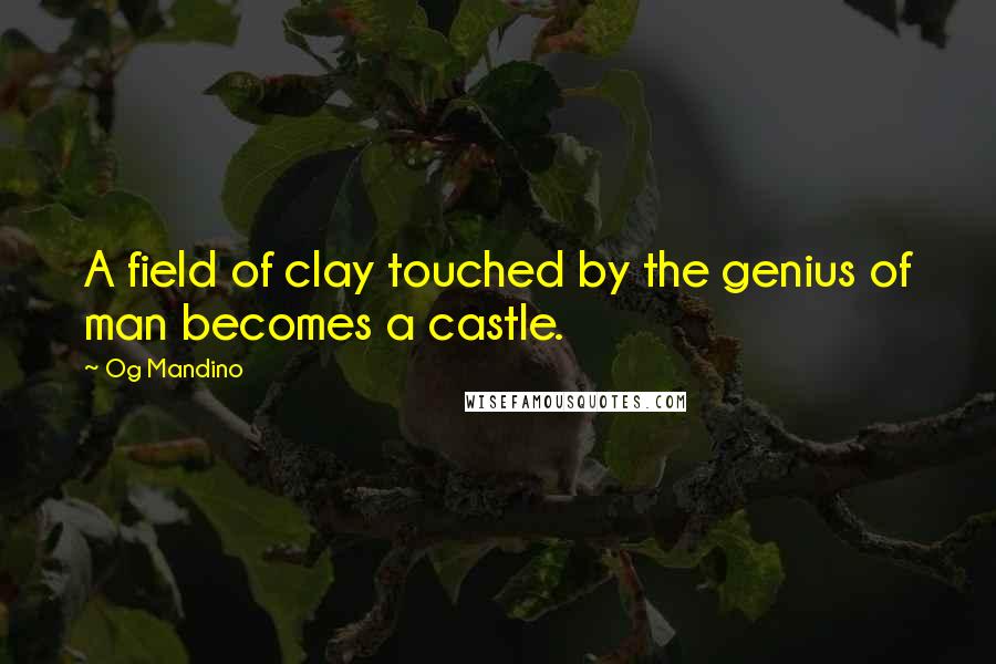 Og Mandino Quotes: A field of clay touched by the genius of man becomes a castle.