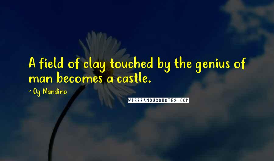 Og Mandino Quotes: A field of clay touched by the genius of man becomes a castle.